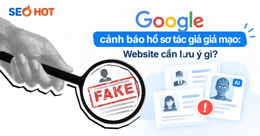 Google cảnh báo hồ sơ tác giả giả mạo: Website cần lưu ý gì?